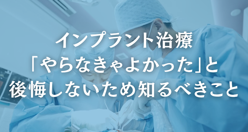 インプラント治療で「やらなきゃよかった」と後悔しないために知っておきたいこと
